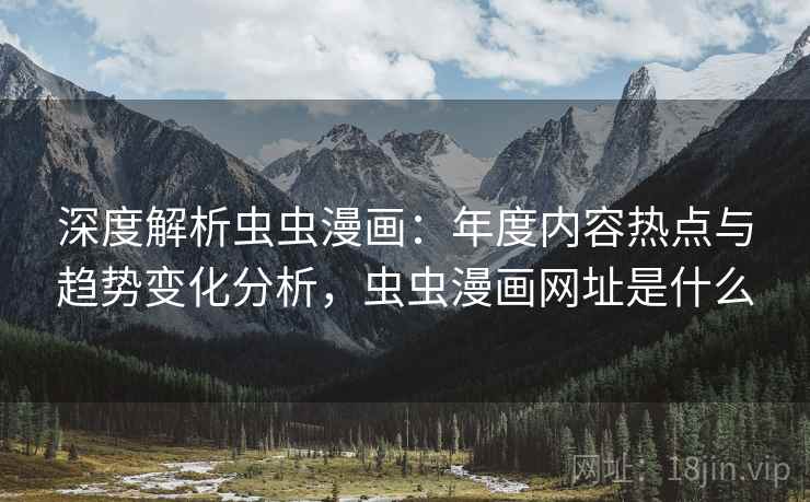 深度解析虫虫漫画：年度内容热点与趋势变化分析，虫虫漫画网址是什么