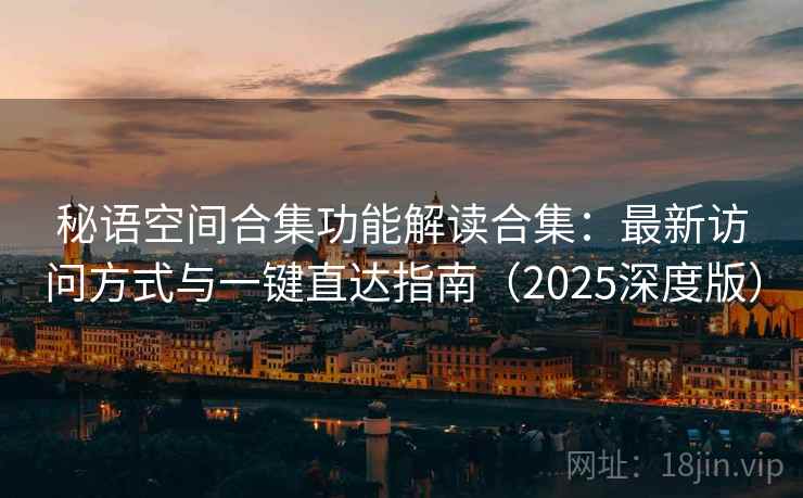 秘语空间合集功能解读合集：最新访问方式与一键直达指南（2025深度版）