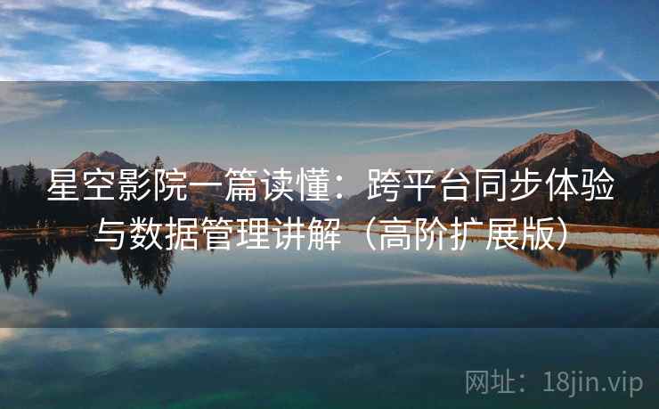 星空影院一篇读懂：跨平台同步体验与数据管理讲解（高阶扩展版）