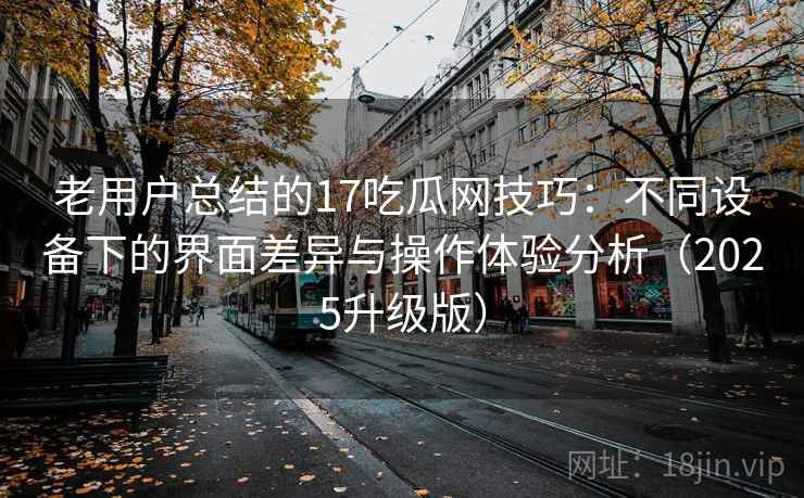 老用户总结的17吃瓜网技巧：不同设备下的界面差异与操作体验分析（2025升级版）