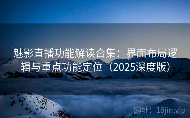魅影直播功能解读合集：界面布局逻辑与重点功能定位（2025深度版）