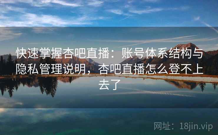 快速掌握杏吧直播：账号体系结构与隐私管理说明，杏吧直播怎么登不上去了