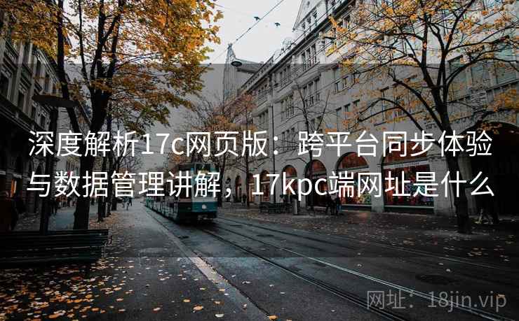 深度解析17c网页版：跨平台同步体验与数据管理讲解，17kpc端网址是什么