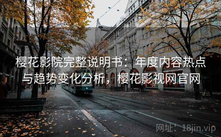 樱花影院完整说明书：年度内容热点与趋势变化分析，樱花影视网官网