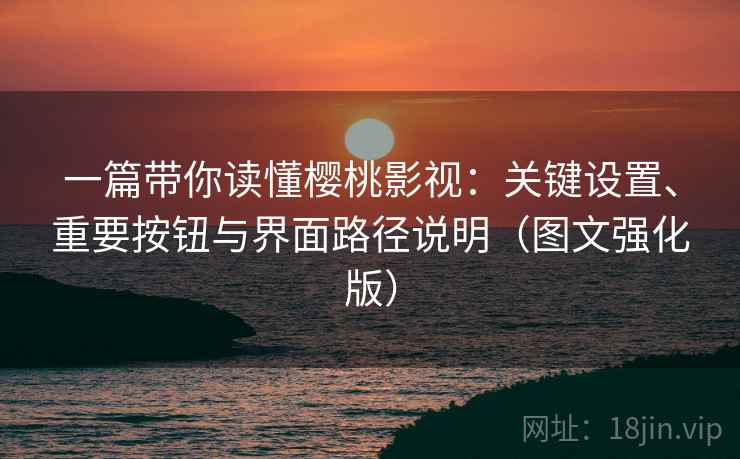 一篇带你读懂樱桃影视：关键设置、重要按钮与界面路径说明（图文强化版）