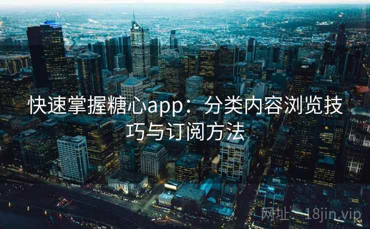 快速掌握糖心app：分类内容浏览技巧与订阅方法