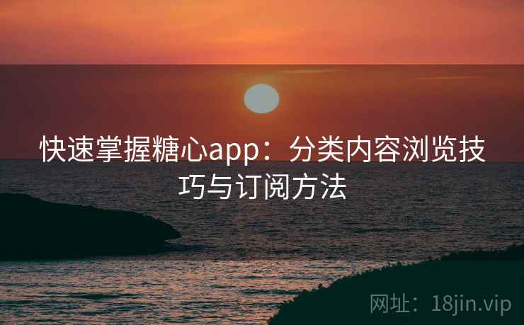 快速掌握糖心app：分类内容浏览技巧与订阅方法