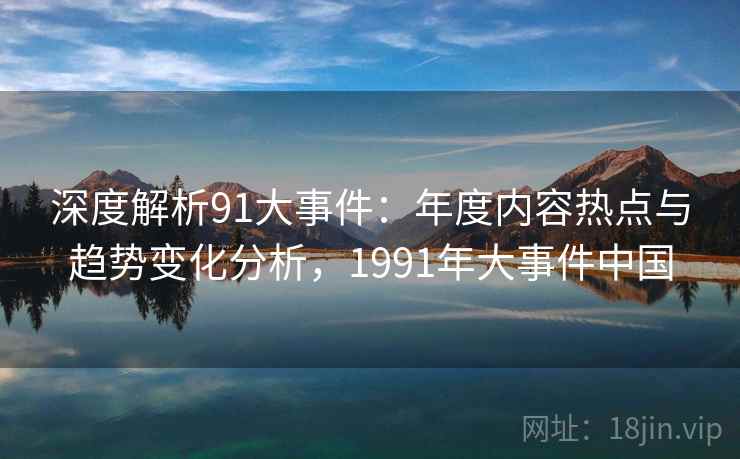 深度解析91大事件：年度内容热点与趋势变化分析，1991年大事件中国