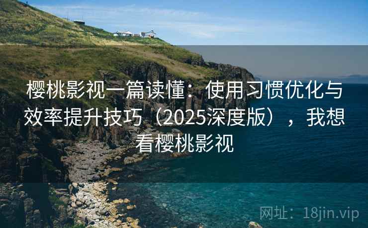 樱桃影视一篇读懂：使用习惯优化与效率提升技巧（2025深度版），我想看樱桃影视