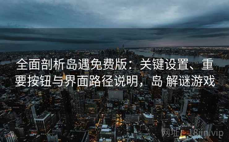 全面剖析岛遇免费版：关键设置、重要按钮与界面路径说明，岛 解谜游戏