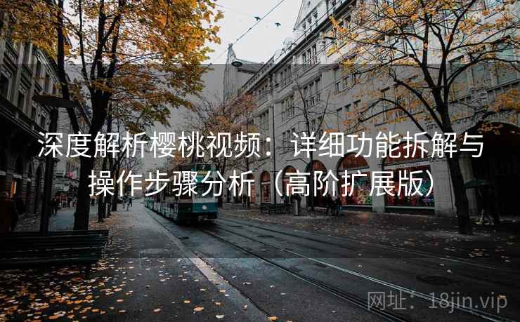 深度解析樱桃视频：详细功能拆解与操作步骤分析（高阶扩展版）