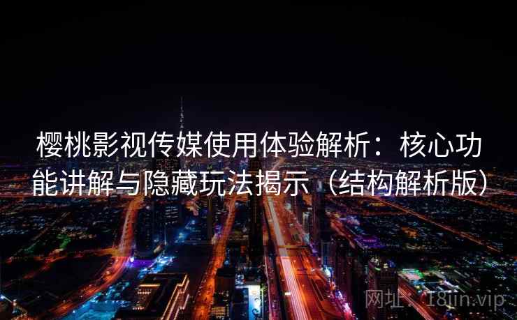 樱桃影视传媒使用体验解析：核心功能讲解与隐藏玩法揭示（结构解析版）