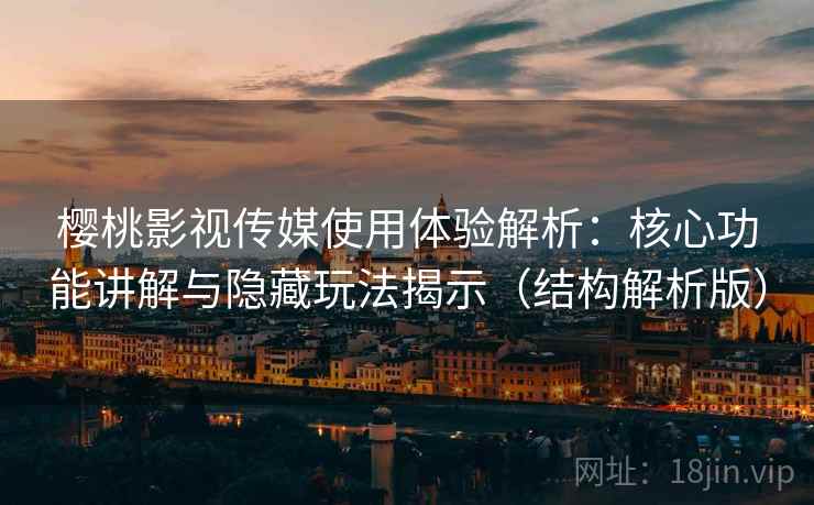 樱桃影视传媒使用体验解析：核心功能讲解与隐藏玩法揭示（结构解析版）
