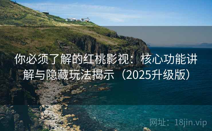 你必须了解的红桃影视：核心功能讲解与隐藏玩法揭示（2025升级版）