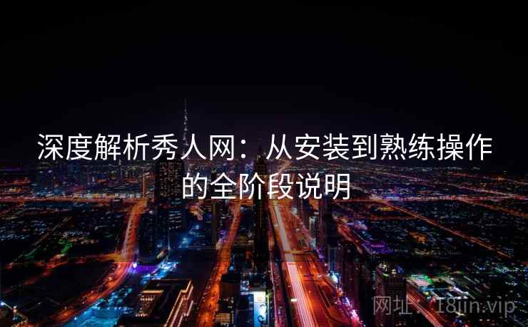 深度解析秀人网：从安装到熟练操作的全阶段说明