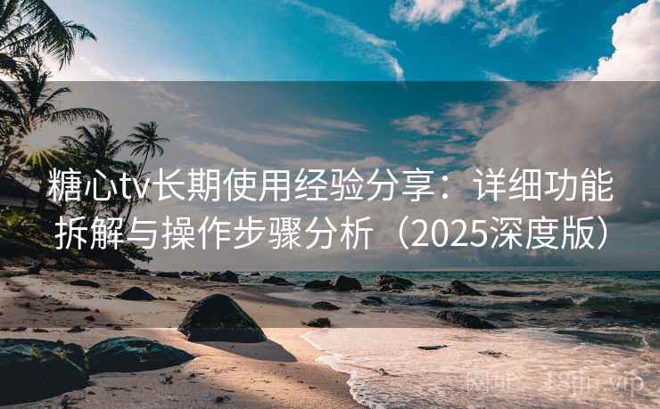 糖心tv长期使用经验分享：详细功能拆解与操作步骤分析（2025深度版）