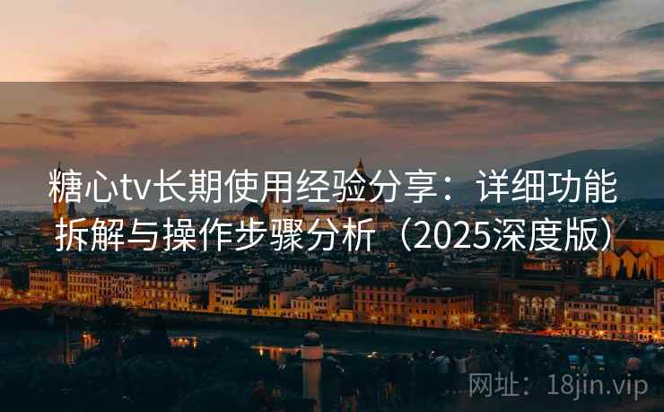 糖心tv长期使用经验分享：详细功能拆解与操作步骤分析（2025深度版）