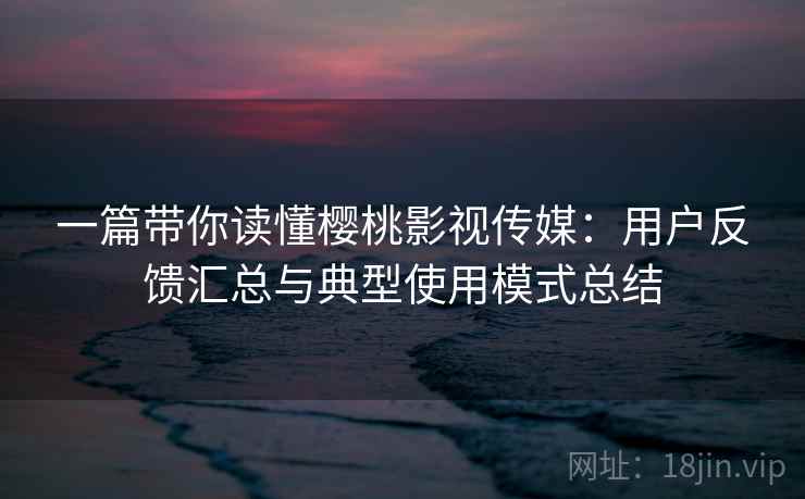 一篇带你读懂樱桃影视传媒：用户反馈汇总与典型使用模式总结