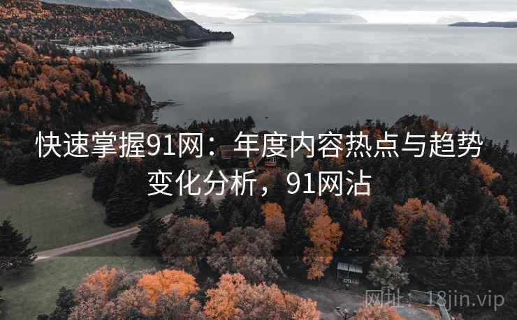 快速掌握91网：年度内容热点与趋势变化分析，91网沾