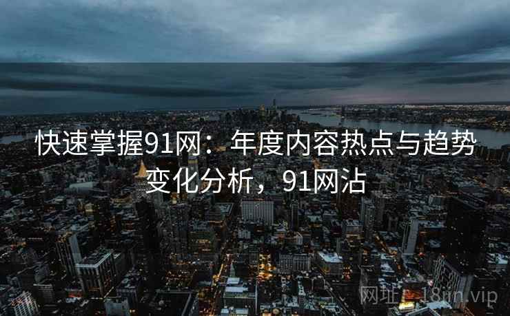 快速掌握91网：年度内容热点与趋势变化分析，91网沾