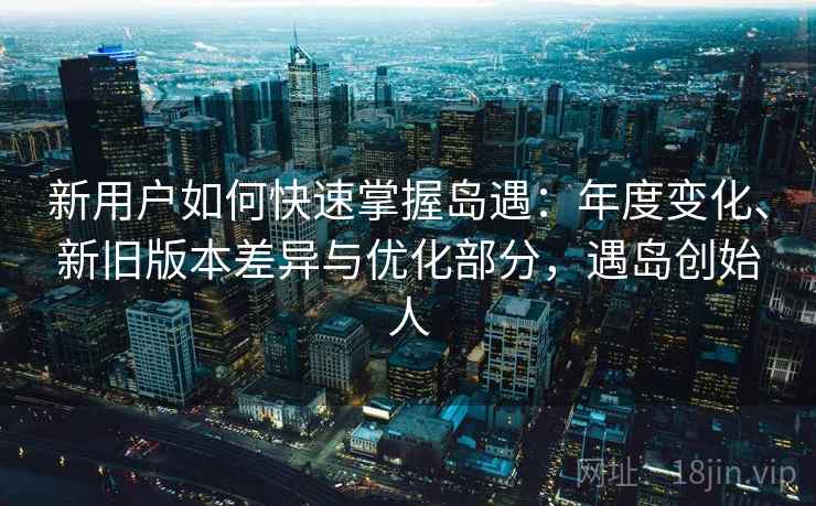 新用户如何快速掌握岛遇：年度变化、新旧版本差异与优化部分，遇岛创始人