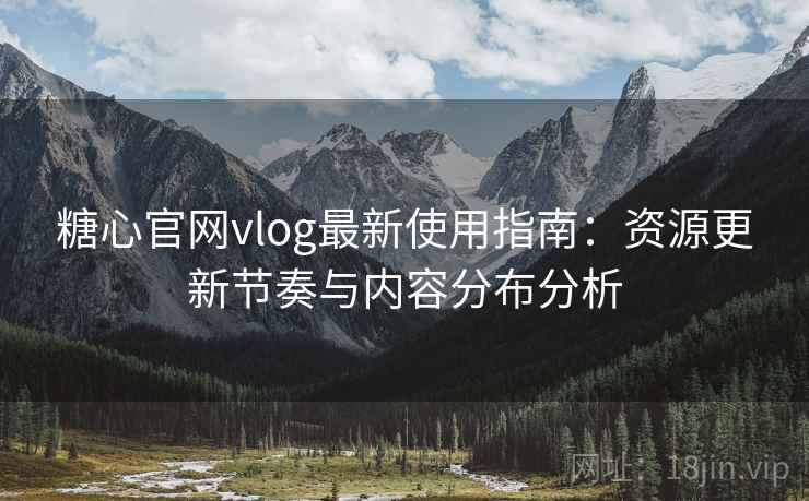 糖心官网vlog最新使用指南：资源更新节奏与内容分布分析