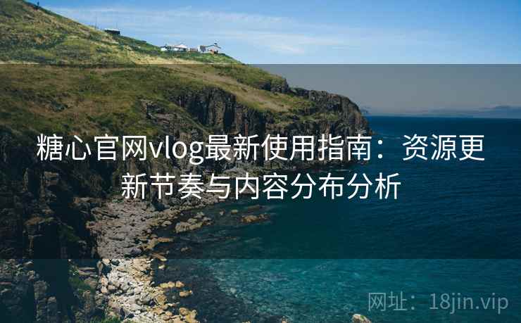 糖心官网vlog最新使用指南：资源更新节奏与内容分布分析