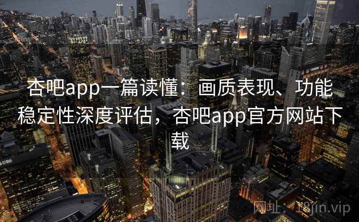 杏吧app一篇读懂：画质表现、功能稳定性深度评估，杏吧app官方网站下载