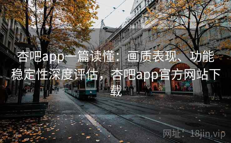 杏吧app一篇读懂：画质表现、功能稳定性深度评估，杏吧app官方网站下载