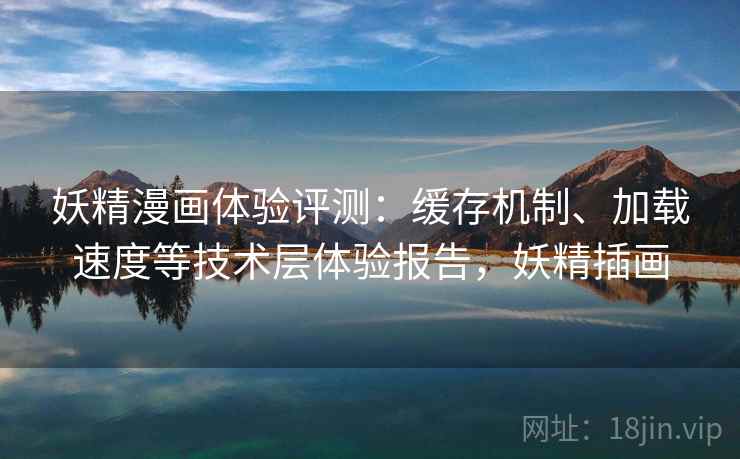 妖精漫画体验评测：缓存机制、加载速度等技术层体验报告，妖精插画