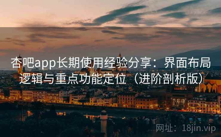 杏吧app长期使用经验分享：界面布局逻辑与重点功能定位（进阶剖析版）