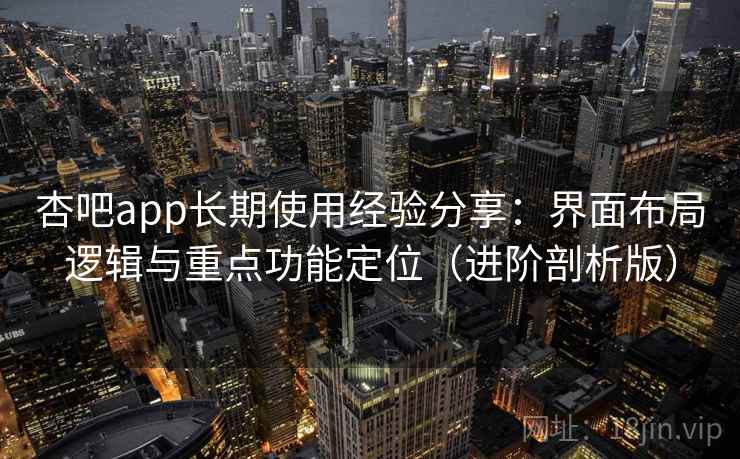 杏吧app长期使用经验分享：界面布局逻辑与重点功能定位（进阶剖析版）