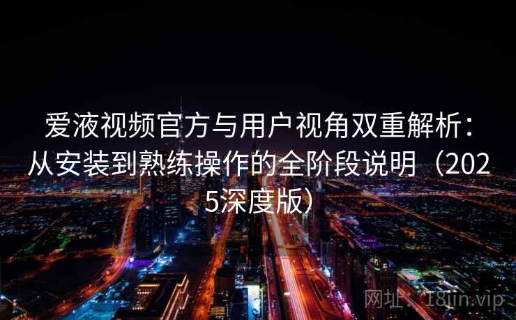 爱液视频官方与用户视角双重解析：从安装到熟练操作的全阶段说明（2025深度版）