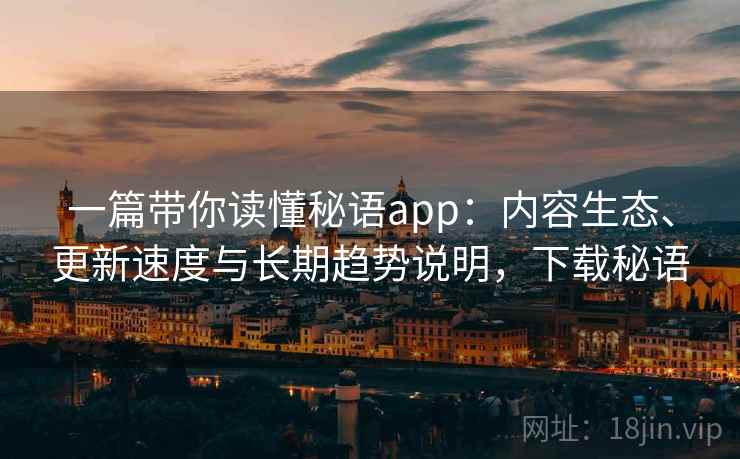 一篇带你读懂秘语app：内容生态、更新速度与长期趋势说明，下载秘语