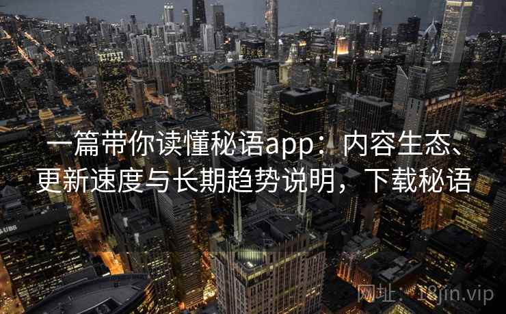一篇带你读懂秘语app：内容生态、更新速度与长期趋势说明，下载秘语