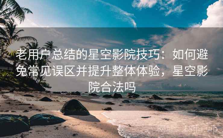 老用户总结的星空影院技巧：如何避免常见误区并提升整体体验，星空影院合法吗