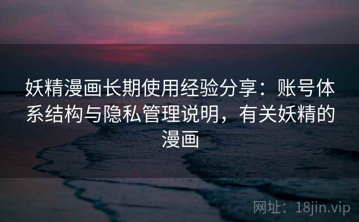 妖精漫画长期使用经验分享：账号体系结构与隐私管理说明，有关妖精的漫画