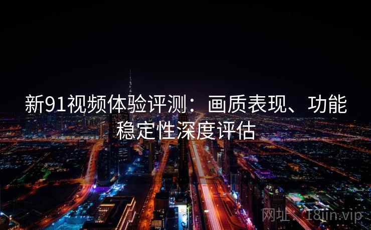 新91视频体验评测：画质表现、功能稳定性深度评估