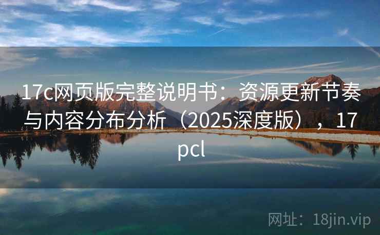 17c网页版完整说明书：资源更新节奏与内容分布分析（2025深度版），17pcl