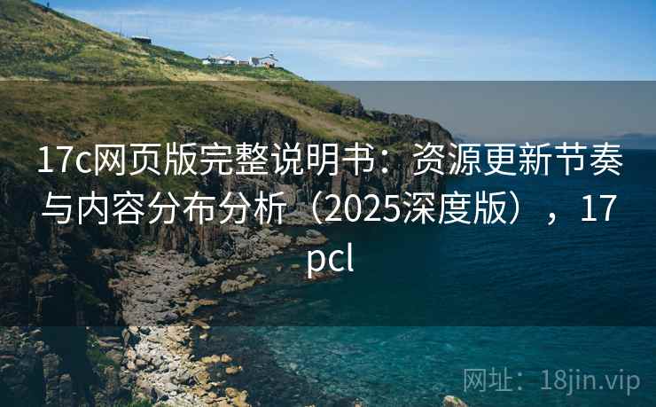 17c网页版完整说明书：资源更新节奏与内容分布分析（2025深度版），17pcl