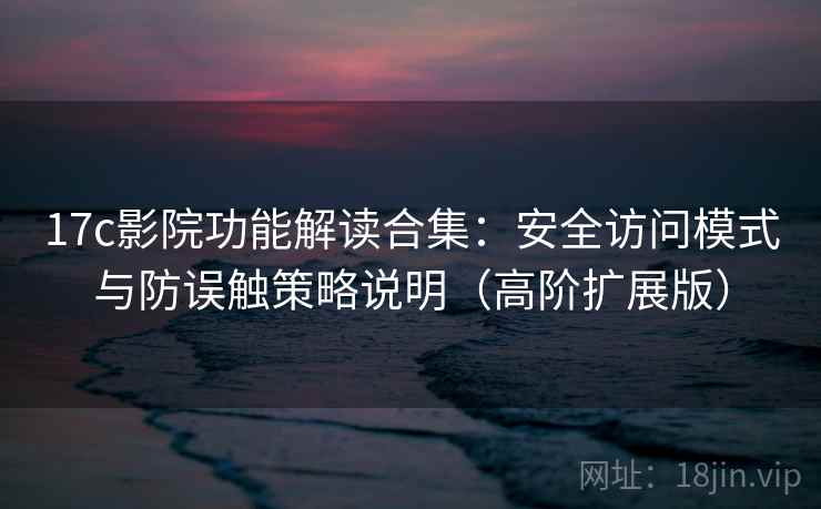 17c影院功能解读合集：安全访问模式与防误触策略说明（高阶扩展版）