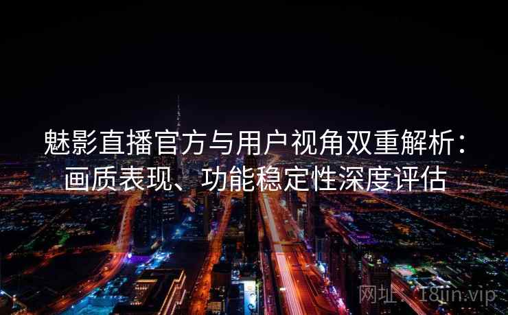 魅影直播官方与用户视角双重解析：画质表现、功能稳定性深度评估