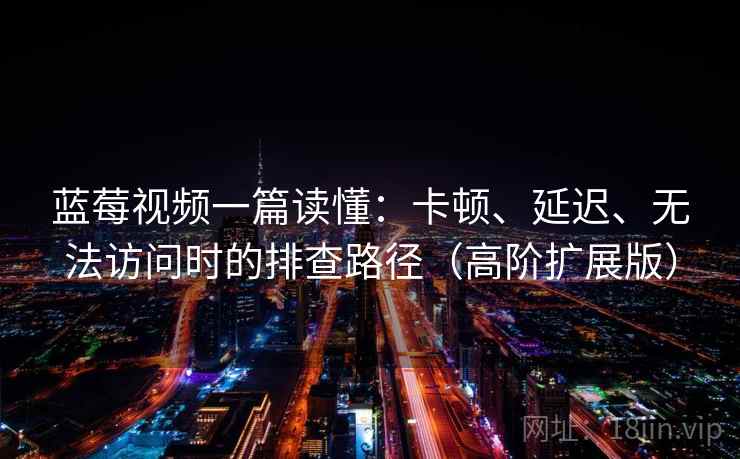 蓝莓视频一篇读懂：卡顿、延迟、无法访问时的排查路径（高阶扩展版）