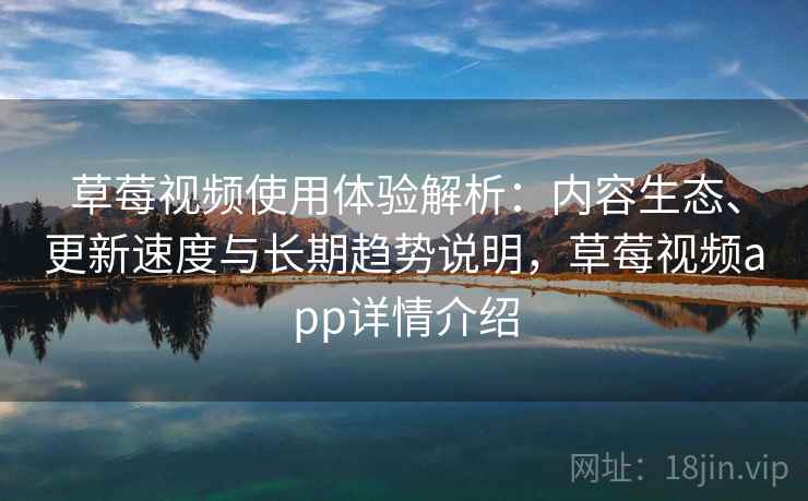 草莓视频使用体验解析：内容生态、更新速度与长期趋势说明，草莓视频app详情介绍
