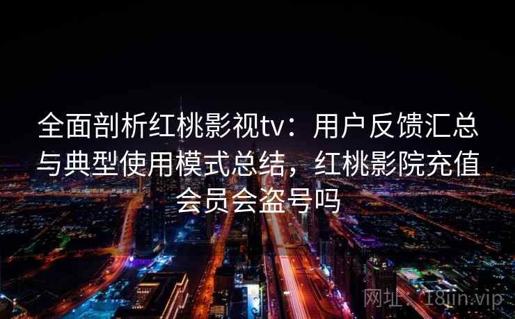 全面剖析红桃影视tv：用户反馈汇总与典型使用模式总结，红桃影院充值会员会盗号吗