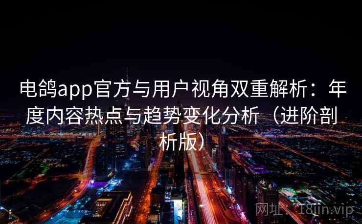 电鸽app官方与用户视角双重解析：年度内容热点与趋势变化分析（进阶剖析版）