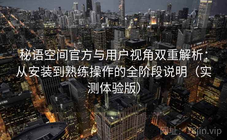 秘语空间官方与用户视角双重解析：从安装到熟练操作的全阶段说明（实测体验版）