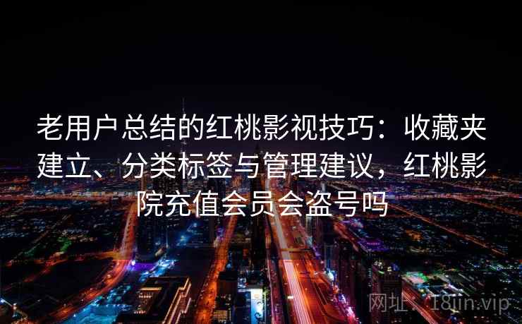 老用户总结的红桃影视技巧：收藏夹建立、分类标签与管理建议，红桃影院充值会员会盗号吗