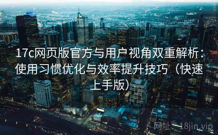 17c网页版官方与用户视角双重解析：使用习惯优化与效率提升技巧（快速上手版）