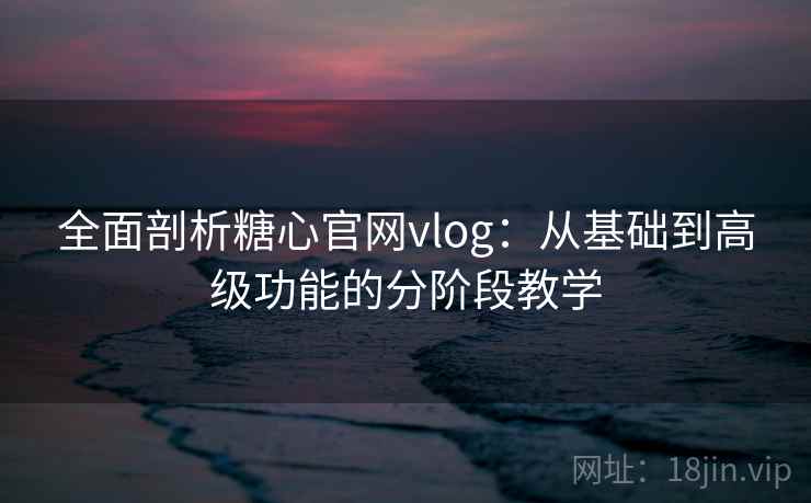 全面剖析糖心官网vlog：从基础到高级功能的分阶段教学